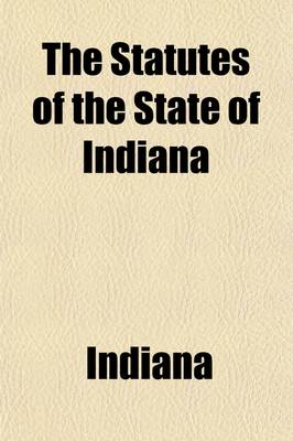 Book cover for The Statutes of the State of Indiana Volume 2; Containing the Revised Statutes of 1852, with the Amendments Thereto, and the Subsequent Legislation with Notes and References to Judicial Decisions