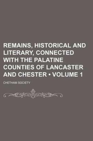 Cover of Remains, Historical and Literary, Connected with the Palatine Counties of Lancaster and Chester (Volume 1)