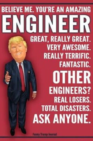 Cover of Funny Trump Journal - Believe Me. You're An Amazing Engineer Other Engineers Total Disasters. Ask Anyone.