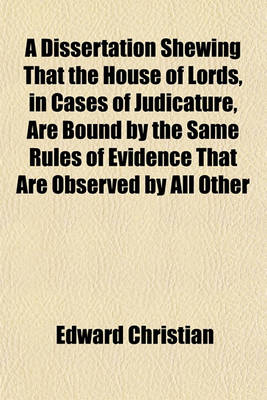 Book cover for A Dissertation Shewing That the House of Lords, in Cases of Judicature, Are Bound by the Same Rules of Evidence That Are Observed by All Other