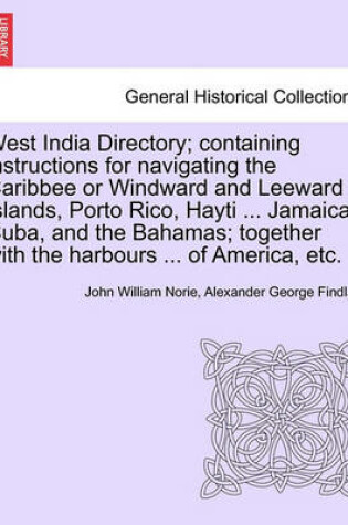 Cover of West India Directory; Containing Instructions for Navigating the Caribbee or Windward and Leeward Islands, Porto Rico, Hayti ... Jamaica, Cuba, and the Bahamas; Together with the Harbours ... of America, Etc.