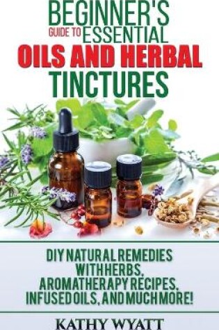Cover of Beginner's Guide to Essential Oils and Herbal Tinctures