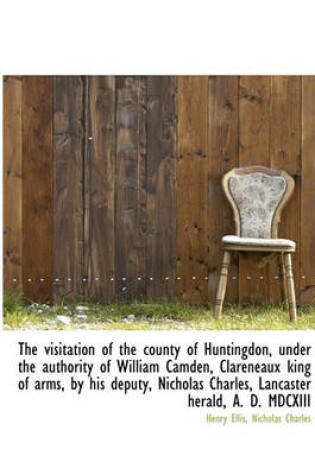 Cover of The Visitation of the County of Huntingdon, Under the Authority of William Camden, Clareneaux King O