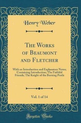 Cover of The Works of Beaumont and Fletcher, Vol. 1 of 14: With an Introduction and Explanatory Notes; Containing Introduction; The Faithful Friends; The Knight of the Burning Pestle (Classic Reprint)