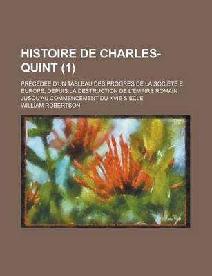 Book cover for Histoire de Charles-Quint (1); Precedee D'Un Tableau Des Progres de La Societe E Europe, Depuis La Destruction de L'Empire Romain Jusqu'au Commencement Du Xvie Siecle