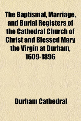 Book cover for The Baptismal, Marriage, and Burial Registers of the Cathedral Church of Christ and Blessed Mary the Virgin at Durham, 1609-1896