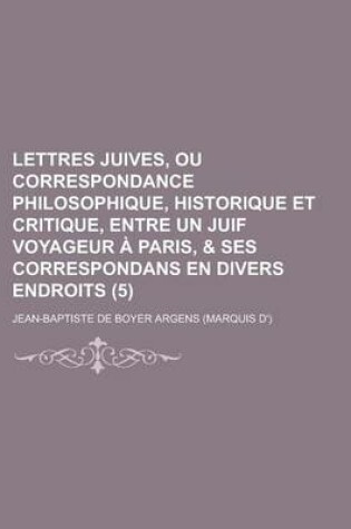Cover of Lettres Juives, Ou Correspondance Philosophique, Historique Et Critique, Entre Un Juif Voyageur a Paris, & Ses Correspondans En Divers Endroits (5 )
