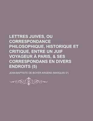 Book cover for Lettres Juives, Ou Correspondance Philosophique, Historique Et Critique, Entre Un Juif Voyageur a Paris, & Ses Correspondans En Divers Endroits (5 )