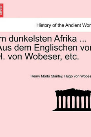 Cover of Im Dunkelsten Afrika ... Aus Dem Englischen Von H. Von Wobeser, Etc. Zweiter Band