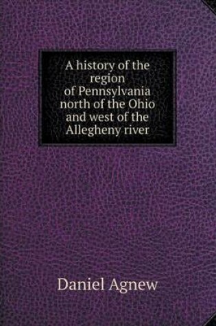 Cover of A history of the region of Pennsylvania north of the Ohio and west of the Allegheny river