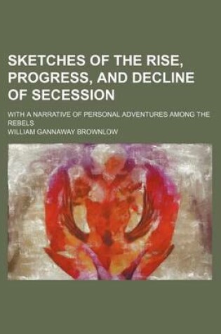 Cover of Sketches of the Rise, Progress, and Decline of Secession; With a Narrative of Personal Adventures Among the Rebels