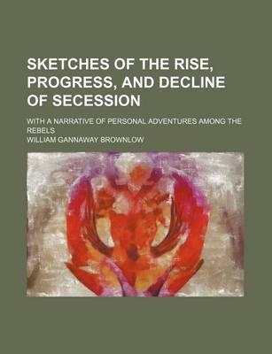 Book cover for Sketches of the Rise, Progress, and Decline of Secession; With a Narrative of Personal Adventures Among the Rebels