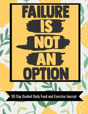 Book cover for Failure Is Not An Option 90 Day Guided Daily Food and Exercise Journal