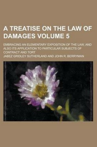 Cover of A Treatise on the Law of Damages; Embracing an Elementary Exposition of the Law, and Also Its Application to Particular Subjects of Contract and Tort Volume 5