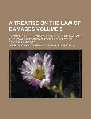 Book cover for A Treatise on the Law of Damages; Embracing an Elementary Exposition of the Law, and Also Its Application to Particular Subjects of Contract and Tort Volume 5