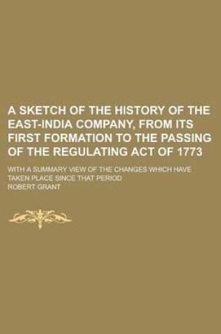 Cover of A Sketch of the History of the East-India Company, from Its First Formation to the Passing of the Regulating Act of 1773; With a Summary View of the Changes Which Have Taken Place Since That Period