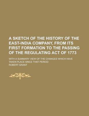 Book cover for A Sketch of the History of the East-India Company, from Its First Formation to the Passing of the Regulating Act of 1773; With a Summary View of the Changes Which Have Taken Place Since That Period
