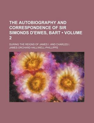 Book cover for The Autobiography and Correspondence of Sir Simonds D'Ewes, Bart (Volume 2); During the Reigns of James I. and Charles I.