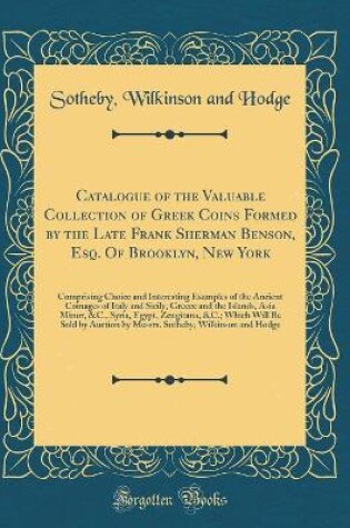 Cover of Catalogue of the Valuable Collection of Greek Coins Formed by the Late Frank Sherman Benson, Esq. Of Brooklyn, New York: Comprising Choice and Interesting Examples of the Ancient Coinages of Italy and Sicily, Greece and the Islands, Asia Minor, &C., Syria