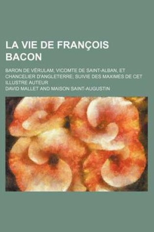 Cover of La Vie de Francois Bacon; Baron de Verulam, Vicomte de Saint-Alban, Et Chancelier D'Angleterre Suivie Des Maximes de CET Illustre Auteur