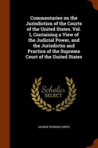 Cover of Commentaries on the Jurisdiction of the Courts of the United States. Vol. 1, Containing a View of the Judicial Power, and the Jurisdictin and Practice of the Supreme Court of the United States