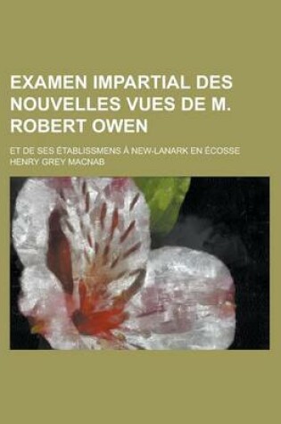 Cover of Examen Impartial Des Nouvelles Vues de M. Robert Owen; Et de Ses Etablissmens a New-Lanark En Ecosse