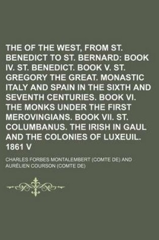 Cover of The Monks of the West, from St. Benedict to St. Bernard; Book IV. St. Benedict. Book V. St. Gregory the Great. Monastic Italy and Spain in the Sixth and Seventh Centuries. Book VI. the Monks Under the First Merovingians. Book Volume 2