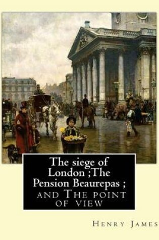 Cover of The siege of London;The Pension Beaurepas; and The point of view, By Henry James