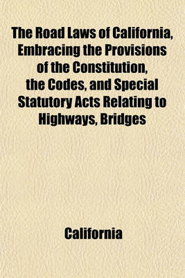 Book cover for The Road Laws of California, Embracing the Provisions of the Constitution, the Codes, and Special Statutory Acts Relating to Highways, Bridges