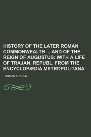 Cover of History of the Later Roman Commonwealth and of the Reign of Augustus; With a Life of Trajan. Republ. from the Encyclopaedia Metropolitana