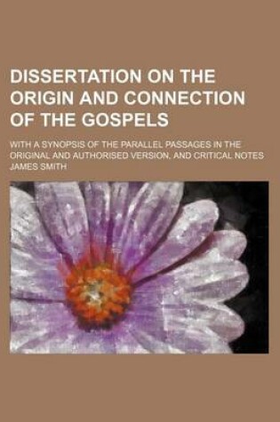 Cover of Dissertation on the Origin and Connection of the Gospels; With a Synopsis of the Parallel Passages in the Original and Authorised Version, and Critical Notes