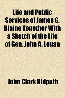 Book cover for Life and Public Services of James G. Blaine Together with a Sketch of the Life of Gen. John A. Logan