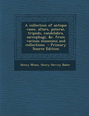 Book cover for A Collection of Antique Vases, Altars, Paterae, Tripods, Candelabra, Sarcophagi, &C. from Various Museums and Collections - Primary Source Edition