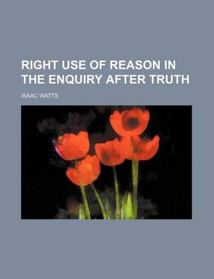 Book cover for Logic, Or, the Right Use of Reason in the Enquiry After Truth; With a Variety of Rules to Guard Against Error in the Affairs of Religion and Human Lif