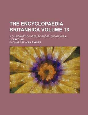 Book cover for The Encyclopaedia Britannica; A Dictionary of Arts, Sciences, and General Literature Volume 13