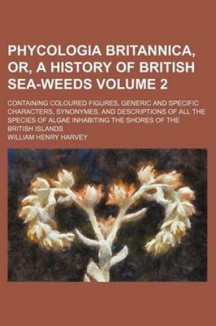 Cover of Phycologia Britannica, Or, a History of British Sea-Weeds Volume 2; Containing Coloured Figures, Generic and Specific Characters, Synonymes, and Descriptions of All the Species of Algae Inhabiting the Shores of the British Islands