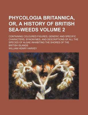 Book cover for Phycologia Britannica, Or, a History of British Sea-Weeds Volume 2; Containing Coloured Figures, Generic and Specific Characters, Synonymes, and Descriptions of All the Species of Algae Inhabiting the Shores of the British Islands