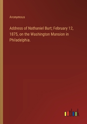 Book cover for Address of Nathaniel Burt; February 12, 1875, on the Washington Mansion in Philadelphia.