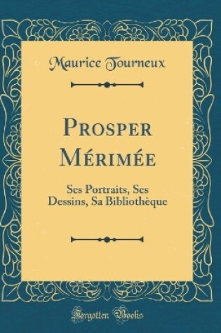 Cover of Prosper Mérimée: Ses Portraits, Ses Dessins, Sa Bibliothèque (Classic Reprint)