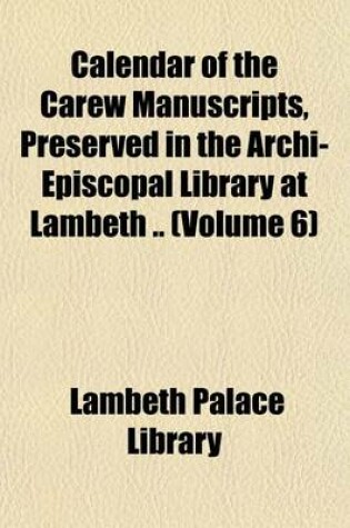 Cover of Calendar of the Carew Manuscripts, Preserved in the Archi-Episcopal Library at Lambeth .. (Volume 6)