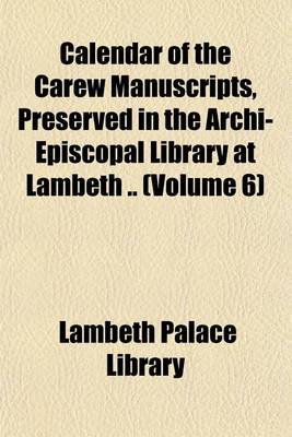 Book cover for Calendar of the Carew Manuscripts, Preserved in the Archi-Episcopal Library at Lambeth .. (Volume 6)