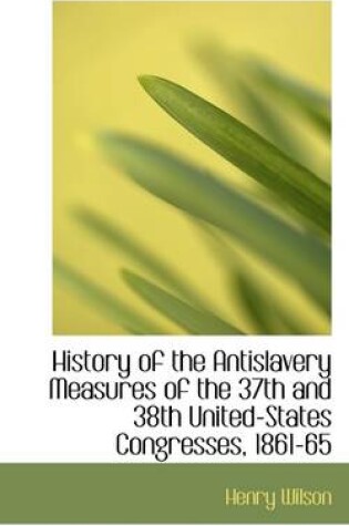 Cover of History of the Antislavery Measures of the 37th and 38th United-States Congresses, 1861-65