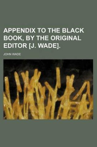 Cover of Appendix to the Black Book, by the Original Editor [J. Wade].