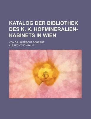 Book cover for Katalog Der Bibliothek Des K. K. Hofmineralien-Kabinets in Wien; Von Dr. Albrecht Schrauf