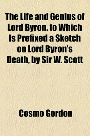 Cover of The Life and Genius of Lord Byron. to Which Is Prefixed a Sketch on Lord Byron's Death, by Sir W. Scott