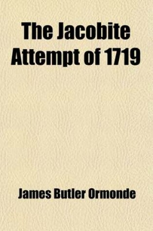 Cover of The Jacobite Attempt of 1719 (Volume 19); Letters of James Butler, Second Duke of Ormonde, Relating to Cardinal Alberoni's Project for the Invasion of Great Britain on Behalf of the Stuarts, and to the Landing of a Spanish Expedition in Scotland