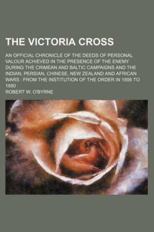 Cover of The Victoria Cross; An Official Chronicle of the Deeds of Personal Valour Achieved in the Presence of the Enemy During the Crimean and Baltic Campaigns and the Indian, Persian, Chinese, New Zealand and African Wars