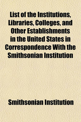 Book cover for List of the Institutions, Libraries, Colleges, and Other Establishments in the United States in Correspondence with the Smithsonian Institution