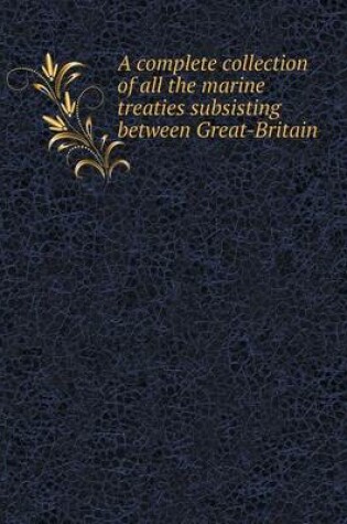 Cover of A complete collection of all the marine treaties subsisting between Great-Britain