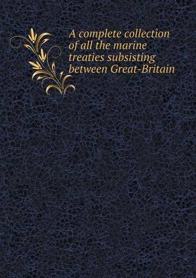 Book cover for A complete collection of all the marine treaties subsisting between Great-Britain